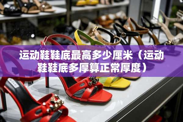 运动鞋鞋底最高多少厘米（运动鞋鞋底多厚算正常厚度）