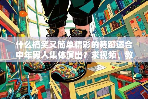 什么搞笑又简单精彩的舞蹈适合中年男人集体演出？求视频、教学、