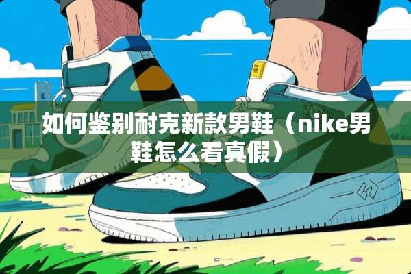 如何鉴别耐克新款男鞋（nike男鞋怎么看真假）