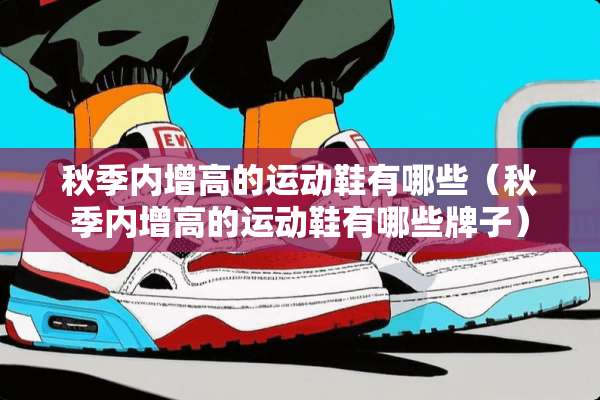 秋季内增高的运动鞋有哪些（秋季内增高的运动鞋有哪些牌子）