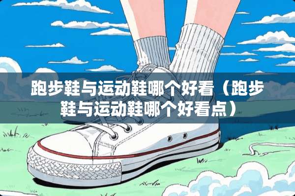跑步鞋与运动鞋哪个好看（跑步鞋与运动鞋哪个好看点）