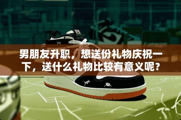男朋友升职，想送份礼物庆祝一下，送什么礼物比较有意义呢？
