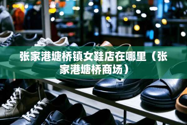 张家港塘桥镇女鞋店在哪里（张家港塘桥商场）