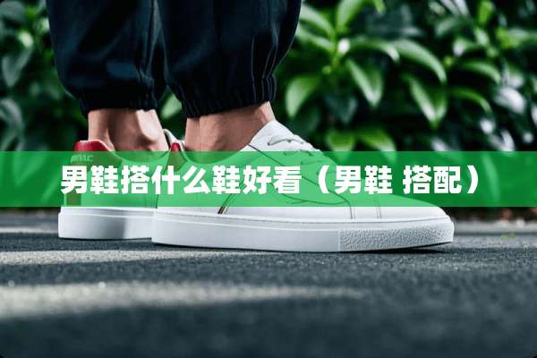 男鞋搭什么鞋好看（男鞋 搭配）