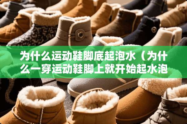为什么运动鞋脚底起泡水（为什么一穿运动鞋脚上就开始起水泡）