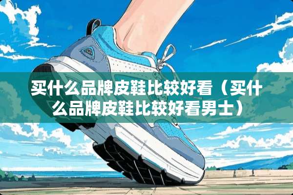 买什么品牌皮鞋比较好看（买什么品牌皮鞋比较好看男士）