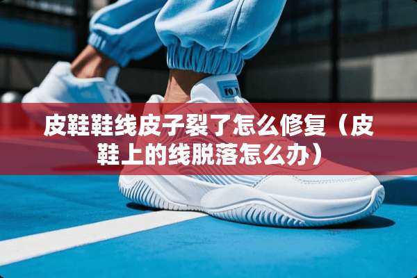 皮鞋鞋线皮子裂了怎么修复（皮鞋上的线脱落怎么办）