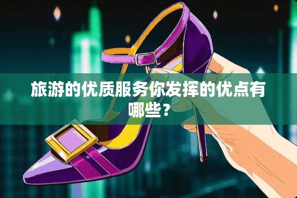 旅游的优质服务你发挥的优点有哪些？