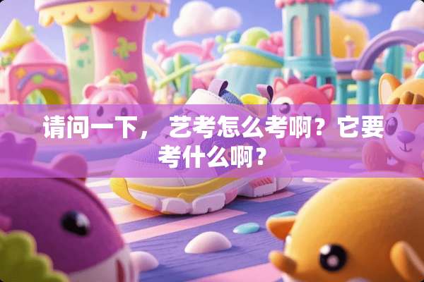 请问一下， 艺考怎么考啊？它要考什么啊？