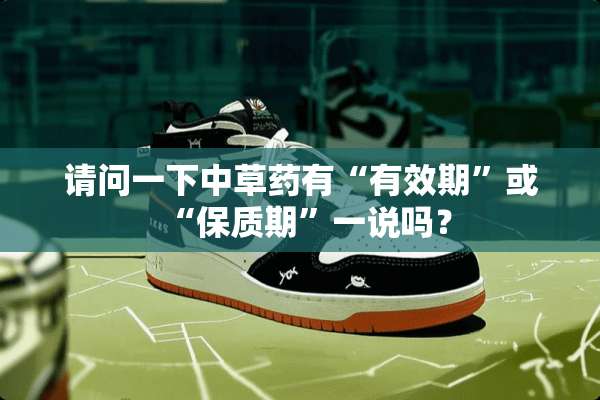 请问一下中草药有“有效期”或“保质期”一说吗？