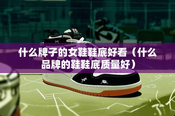 什么牌子的女鞋鞋底好看（什么品牌的鞋鞋底质量好）