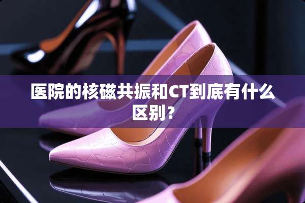 医院的核磁共振和CT到底有什么区别？