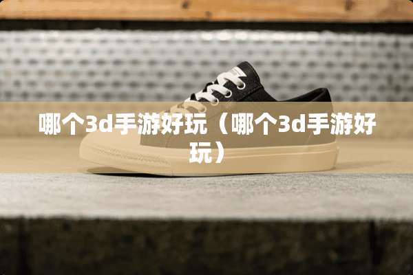 哪个3d手游好玩（哪个3d手游好玩）