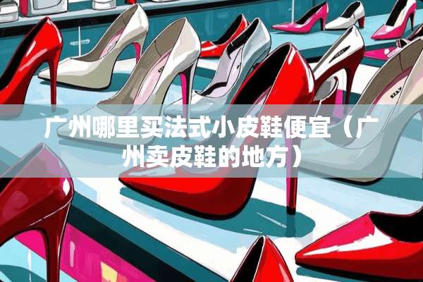 广州哪里买法式小皮鞋便宜（广州卖皮鞋的地方）