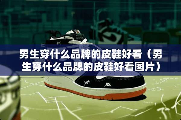 男生穿什么品牌的皮鞋好看（男生穿什么品牌的皮鞋好看图片）