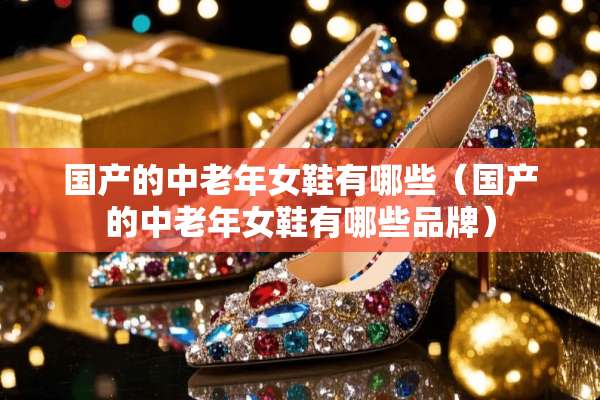 国产的中老年女鞋有哪些（国产的中老年女鞋有哪些品牌）