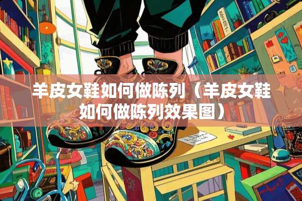 羊皮女鞋如何做陈列（羊皮女鞋如何做陈列效果图）