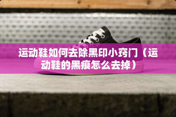 运动鞋如何去除黑印小窍门（运动鞋的黑痕怎么去掉）