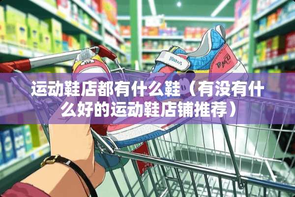 运动鞋店都有什么鞋（有没有什么好的运动鞋店铺推荐）