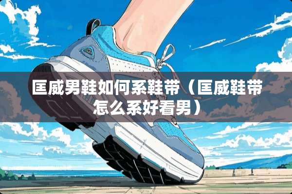 匡威男鞋如何系鞋带（匡威鞋带怎么系好看男）
