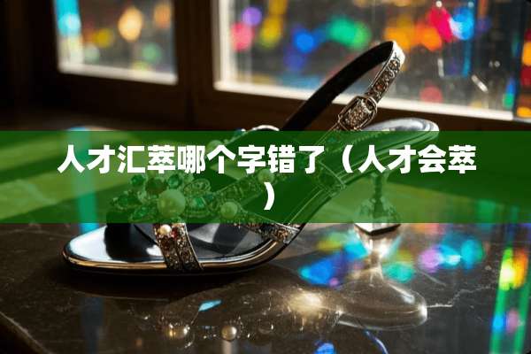 人才汇萃哪个字错了（人才会萃）