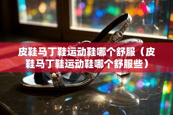 皮鞋马丁鞋运动鞋哪个舒服（皮鞋马丁鞋运动鞋哪个舒服些）