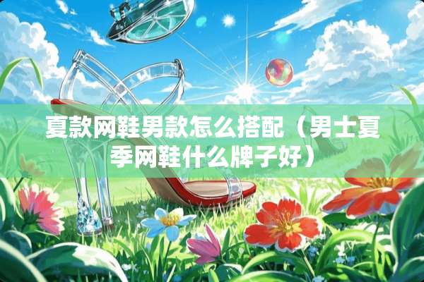 夏款网鞋男款怎么搭配（男士夏季网鞋什么牌子好）