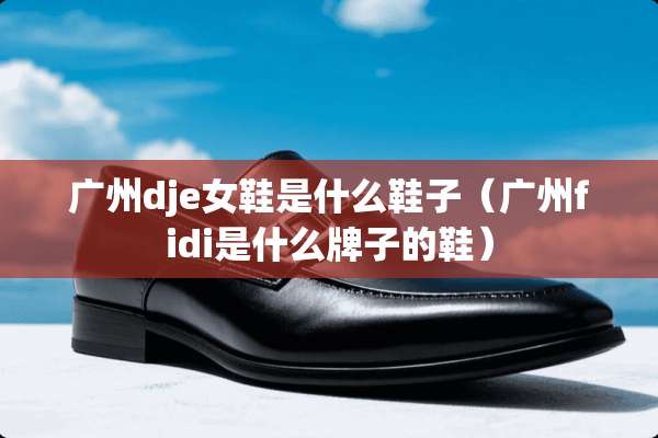 广州dje女鞋是什么鞋子（广州fidi是什么牌子的鞋）