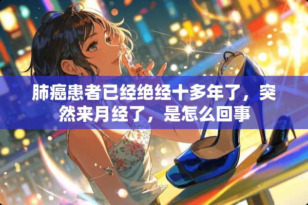 肺癌患者已经绝经十多年了，突然来月经了，是怎么回事