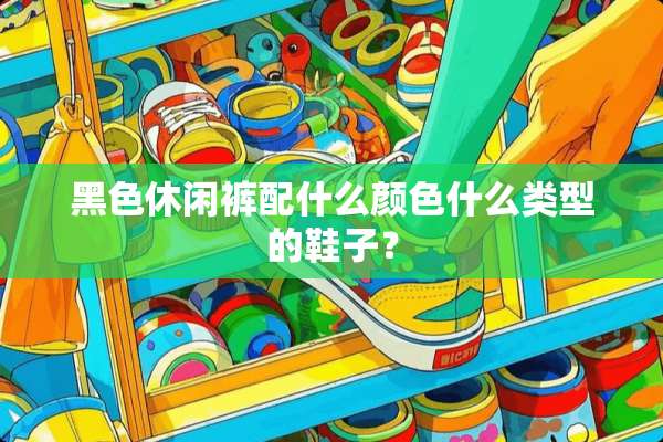 黑色休闲裤配什么颜色什么类型的鞋子？