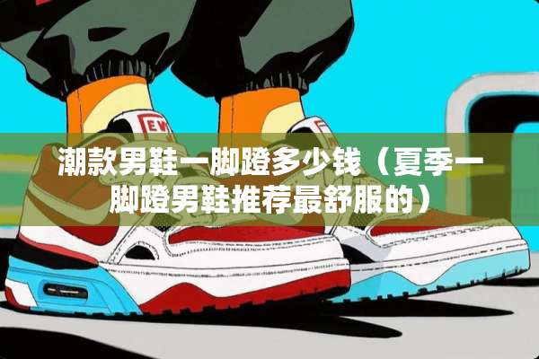 潮款男鞋一脚蹬多少钱（夏季一脚蹬男鞋推荐最舒服的）