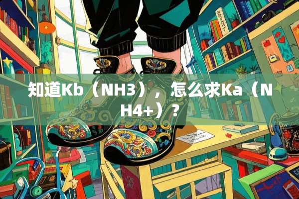 知道Kb（NH3），怎么求Ka（NH4+）？