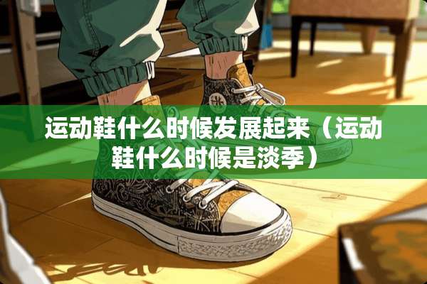 运动鞋什么时候发展起来（运动鞋什么时候是淡季）