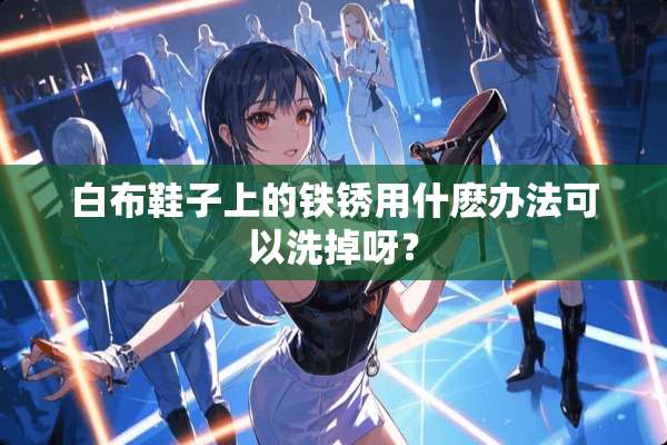 白布鞋子上的铁锈用什麽办法可以洗掉呀？