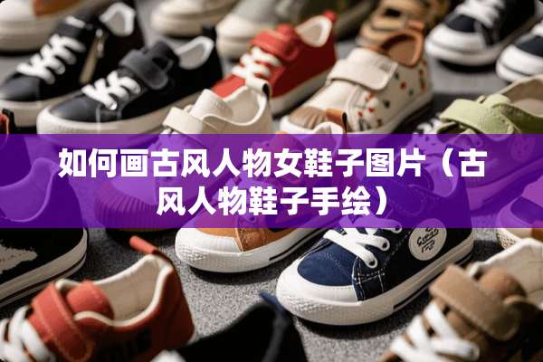 如何画古风人物女鞋子图片（古风人物鞋子手绘）