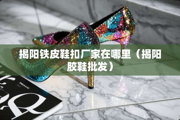 揭阳铁皮鞋扣厂家在哪里（揭阳胶鞋批发）