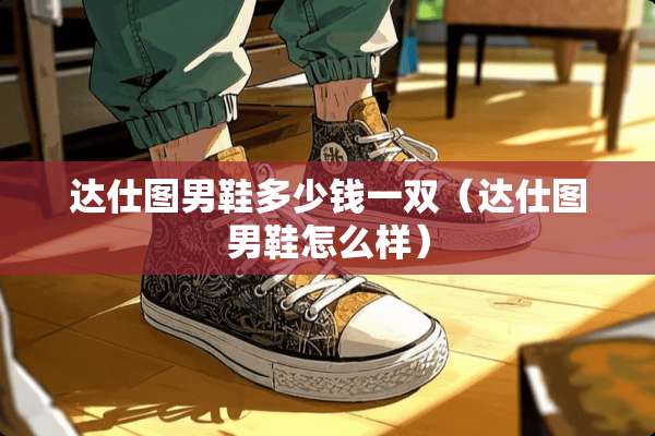 达仕图男鞋多少钱一双（达仕图男鞋怎么样）