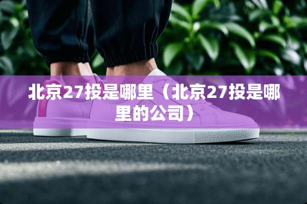 北京27投是哪里（北京27投是哪里的公司）