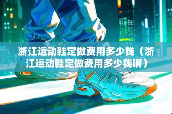 浙江运动鞋定做费用多少钱（浙江运动鞋定做费用多少钱啊）