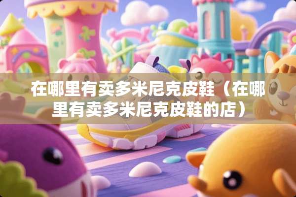 在哪里有卖多米尼克皮鞋（在哪里有卖多米尼克皮鞋的店）