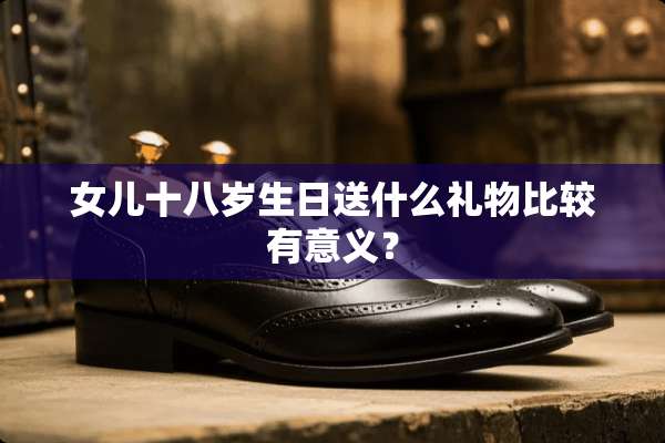 女儿十八岁生日送什么礼物比较有意义？
