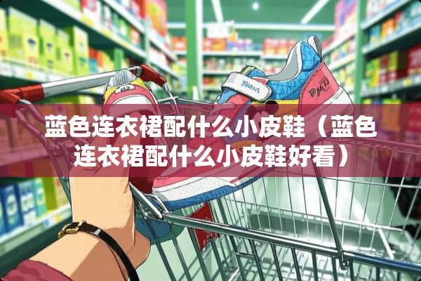 蓝色连衣裙配什么小皮鞋（蓝色连衣裙配什么小皮鞋好看）