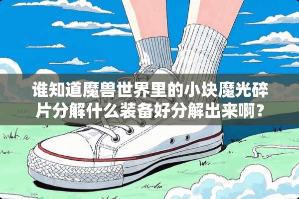 谁知道魔兽世界里的小块魔光碎片分解什么装备好分解出来啊？