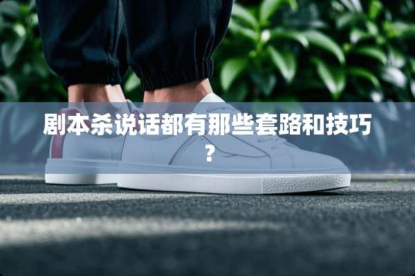 剧本杀说话都有那些套路和技巧？
