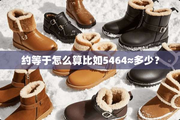 约等于怎么算比如5464≈多少？