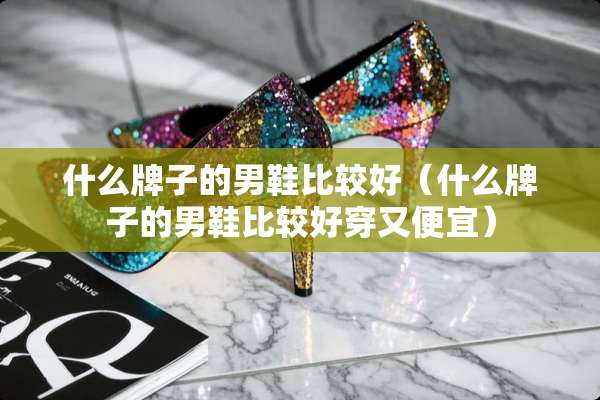 什么牌子的男鞋比较好（什么牌子的男鞋比较好穿又便宜）