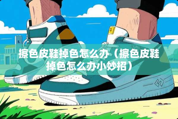 擦色皮鞋掉色怎么办（擦色皮鞋掉色怎么办小妙招）