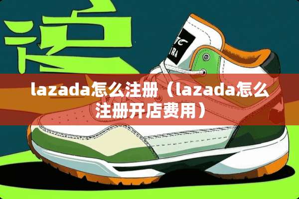lazada怎么注册（lazada怎么注册开店费用）