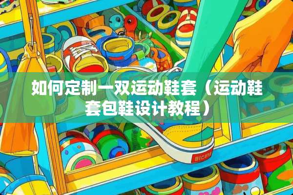 如何定制一双运动鞋套（运动鞋套包鞋设计教程）