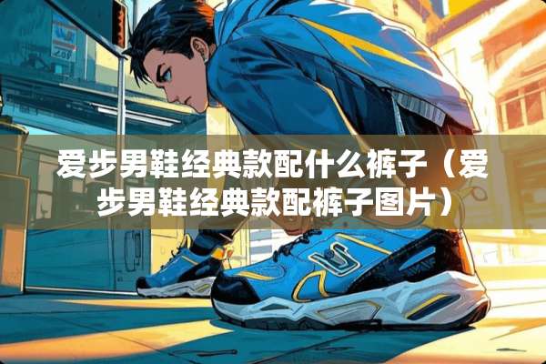 爱步男鞋经典款配什么裤子（爱步男鞋经典款配裤子图片）